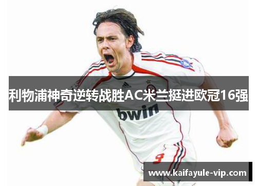 利物浦神奇逆转战胜AC米兰挺进欧冠16强