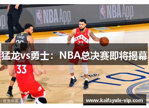 猛龙vs勇士：NBA总决赛即将揭幕