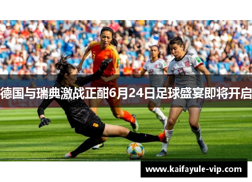德国与瑞典激战正酣6月24日足球盛宴即将开启